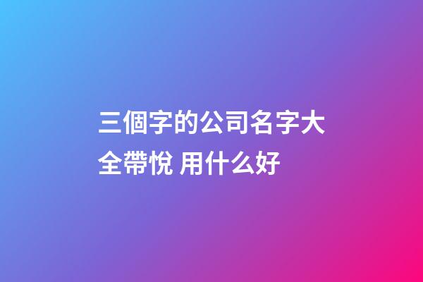 三個字的公司名字大全帶悅 用什么好-第1張-公司起名-玄機派
